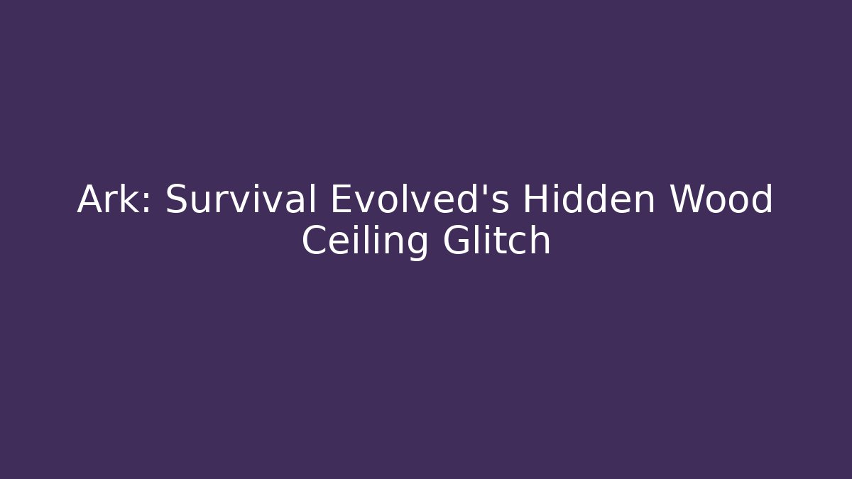 Ark: Survival Evolved’s Hidden Wood Ceiling Glitch