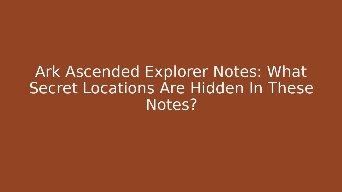 Ark Ascended Explorer Notes: What Secret Locations Are Hidden In These Notes?