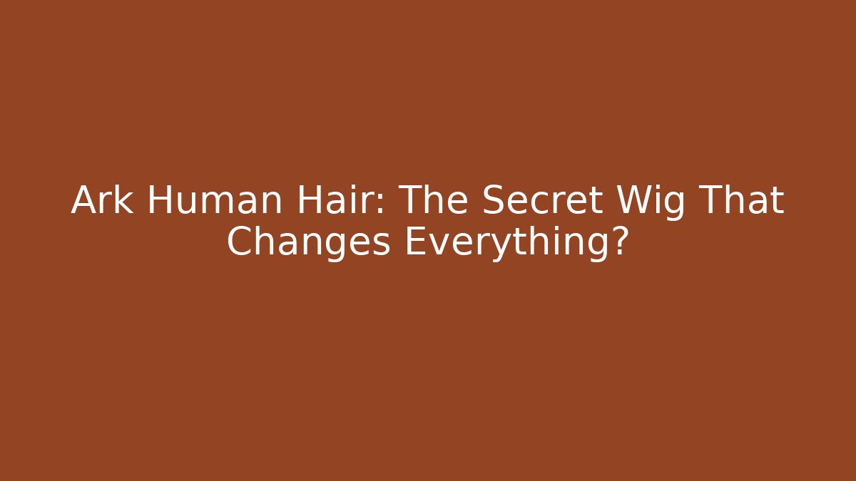 Ark Human Hair: The Secret Wig That Changes Everything?