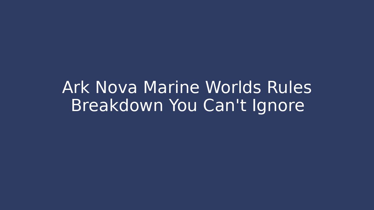 Ark Nova Marine Worlds Rules Breakdown You Can't Ignore