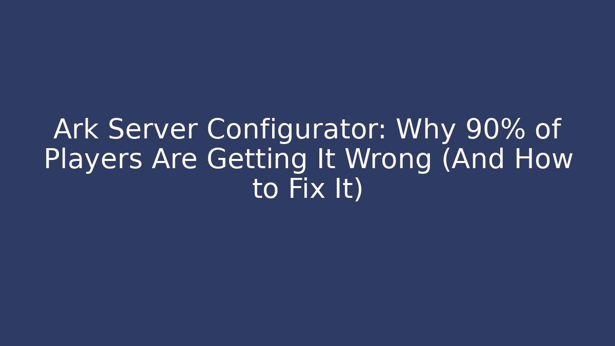 Ark Server Configurator: Why 90% of Players Are Getting It Wrong (And How to Fix It)