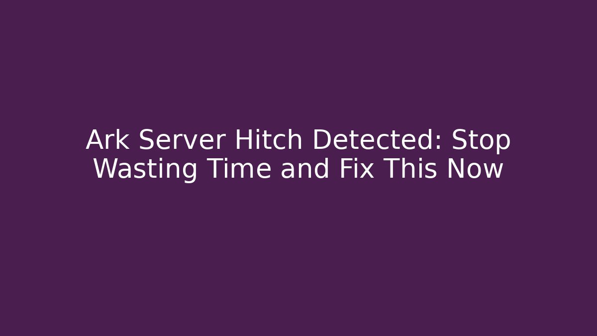Ark Server Hitch Detected: Stop Wasting Time and Fix This Now