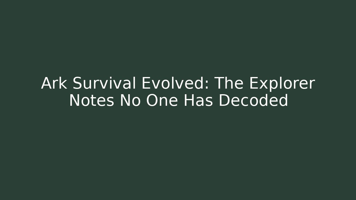 Ark Survival Evolved: The Explorer Notes No One Has Decoded