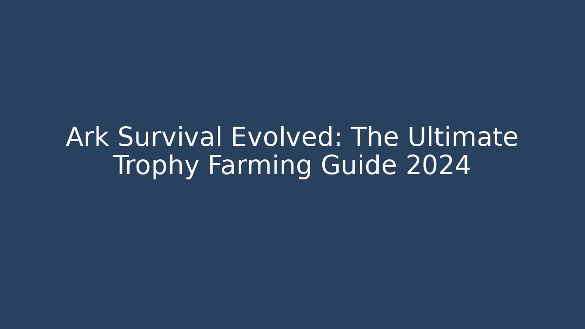 Ark Survival Evolved: The Ultimate Trophy Farming Guide 2024