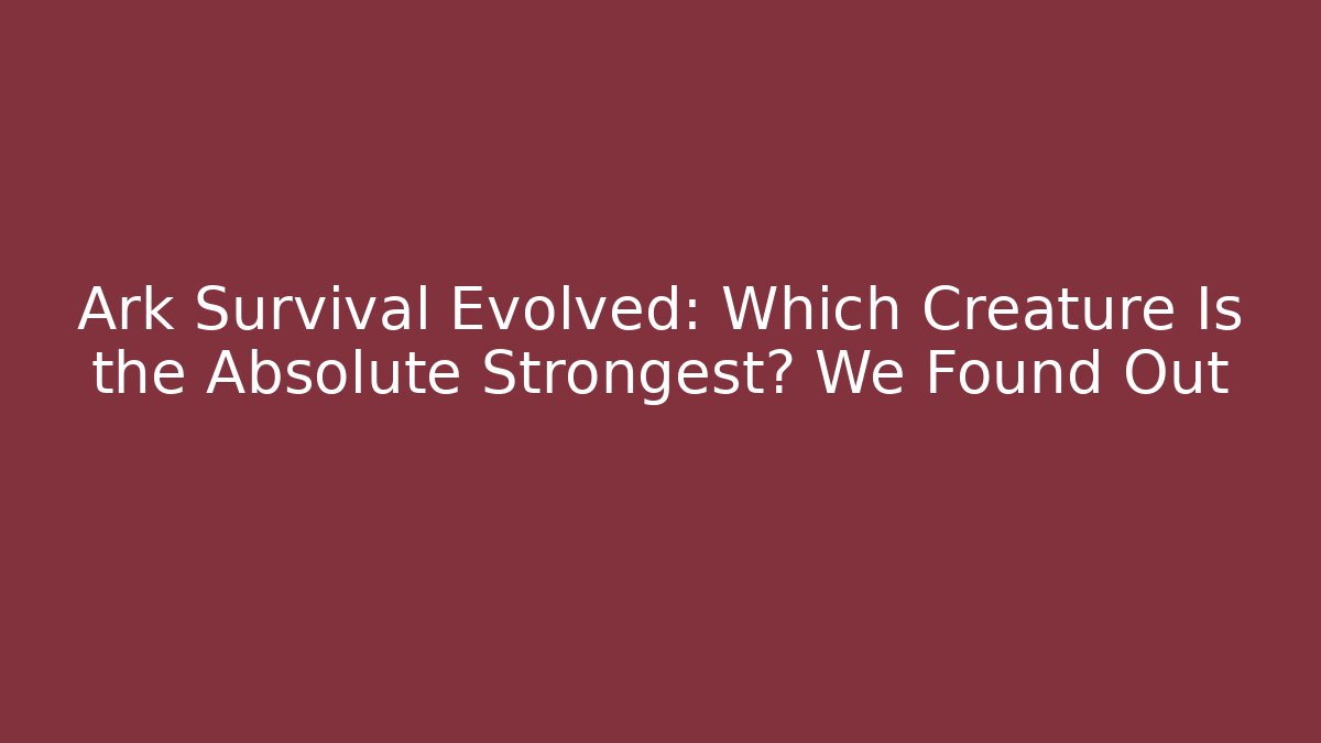 Ark Survival Evolved: Which Creature Is the Absolute Strongest? We Found Out