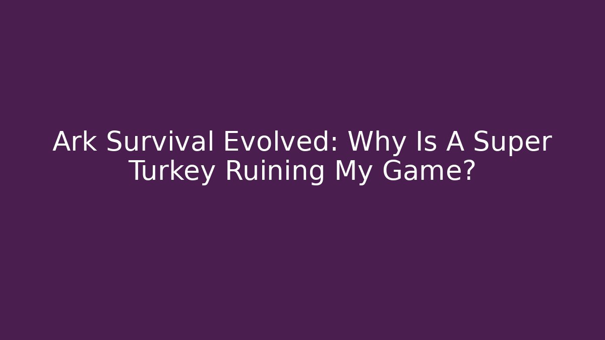 Ark Survival Evolved: Why Is A Super Turkey Ruining My Game?