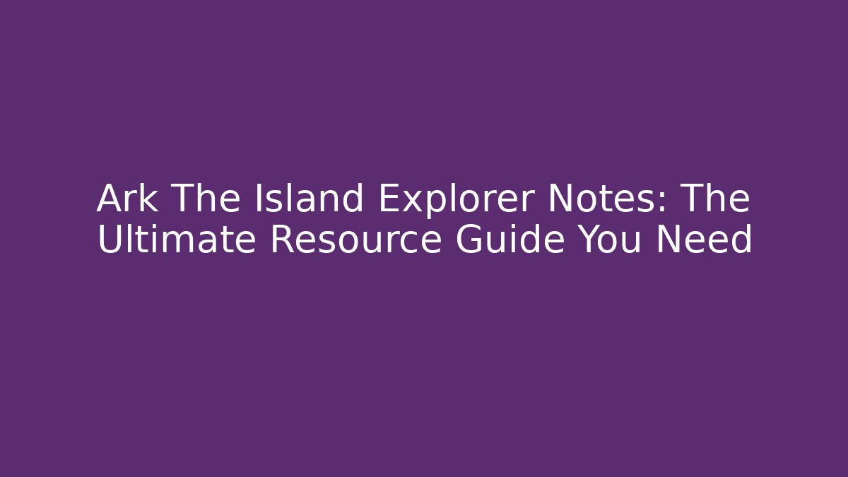 Ark The Island Explorer Notes: The Ultimate Resource Guide You Need