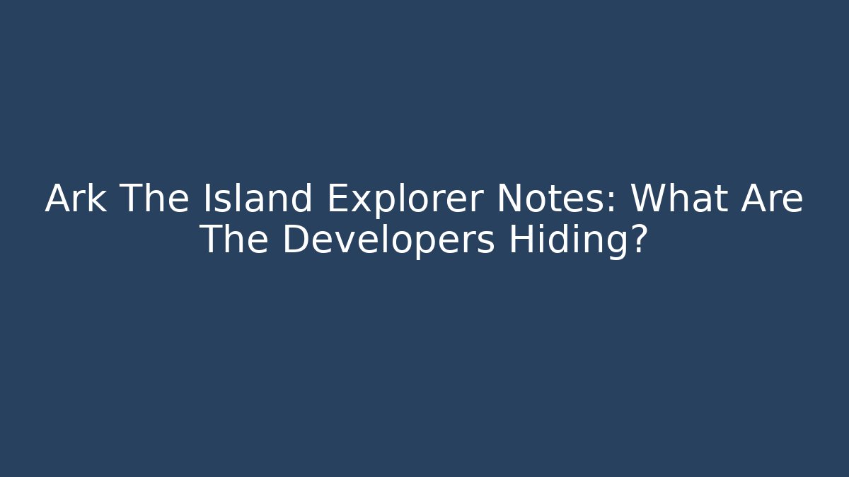 Ark The Island Explorer Notes: What Are The Developers Hiding?