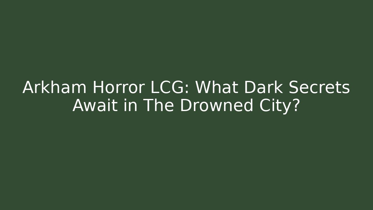 Arkham Horror LCG: What Dark Secrets Await in The Drowned City?