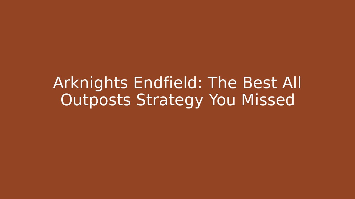 Arknights Endfield: The Best All Outposts Strategy You Missed - Vintage E-Juice