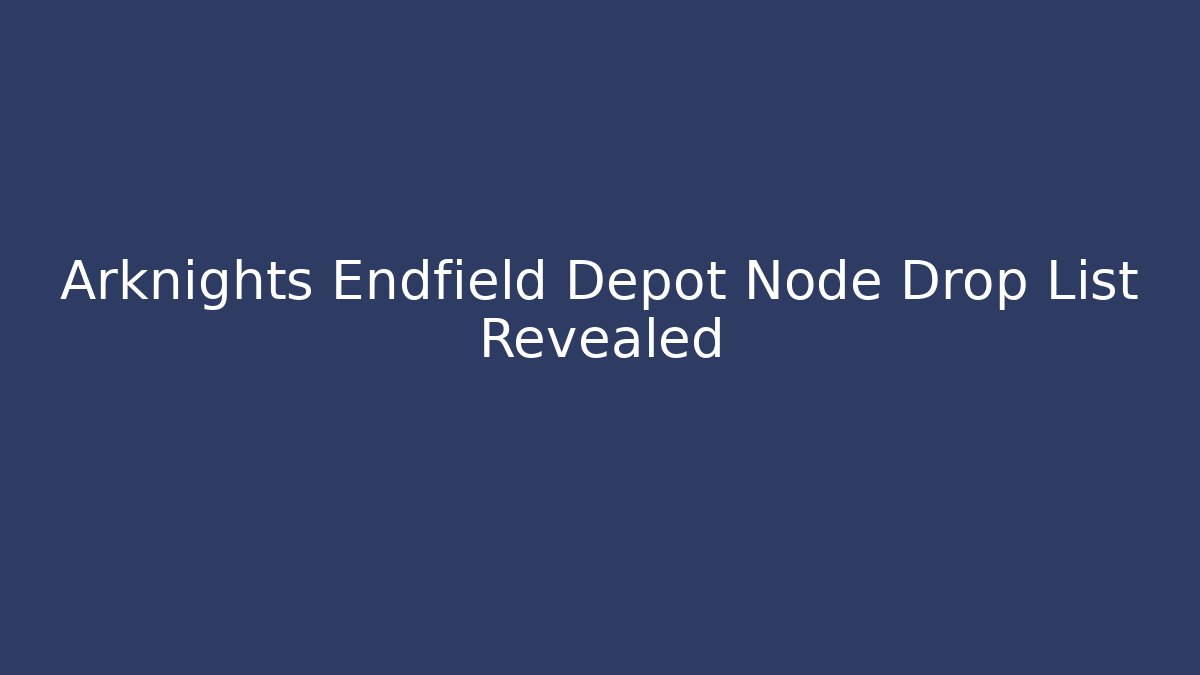 Arknights Endfield Depot Node Drop List Revealed