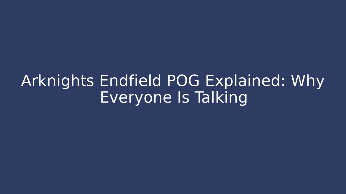Arknights Endfield POG Explained: Why Everyone Is Talking - Vintage E-Juice