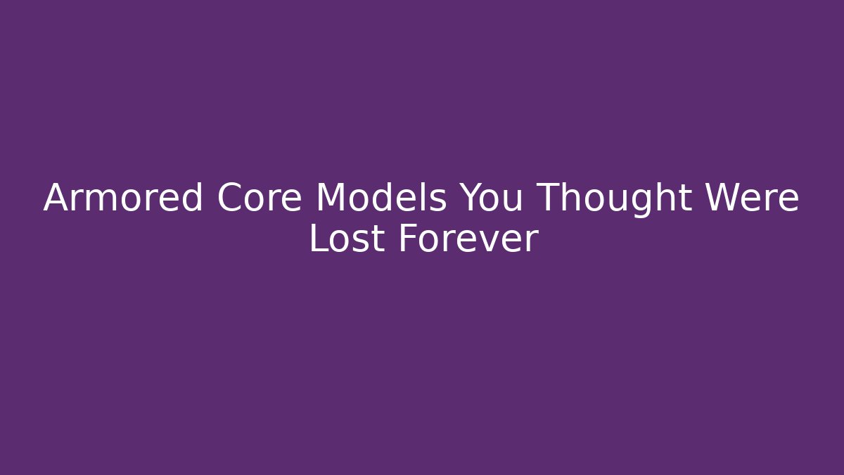 Armored Core Models You Thought Were Lost Forever