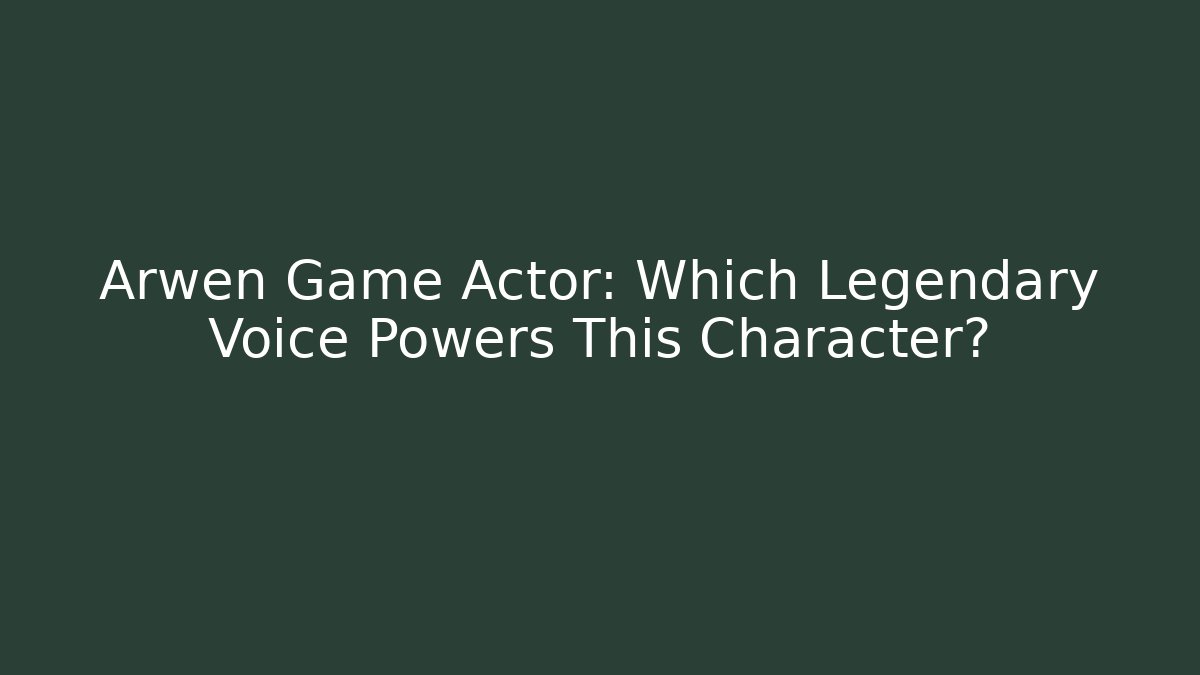 Arwen Game Actor: Which Legendary Voice Powers This Character?
