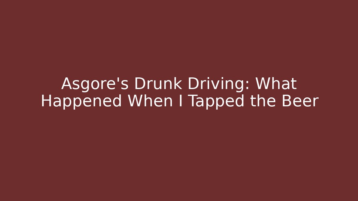 Asgore's Drunk Driving: What Happened When I Tapped the Beer