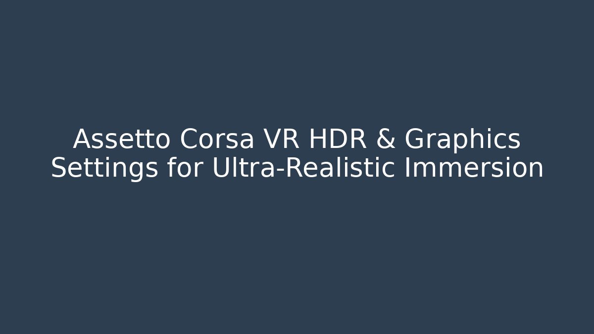 Assetto Corsa VR HDR & Graphics Settings for Ultra-Realistic Immersion