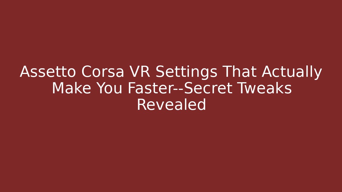 Assetto Corsa VR Settings That Actually Make You Faster—Secret Tweaks Revealed