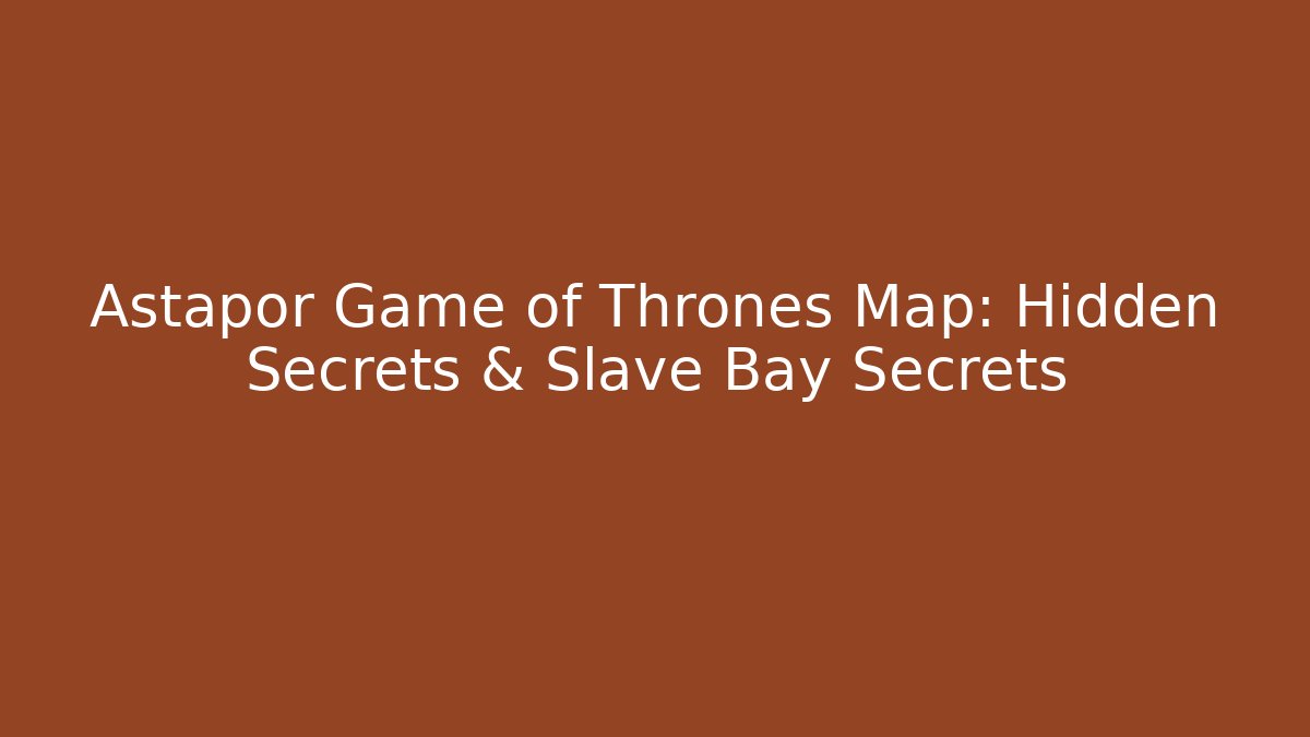 Astapor Game of Thrones Map: Hidden Secrets & Slave Bay Secrets