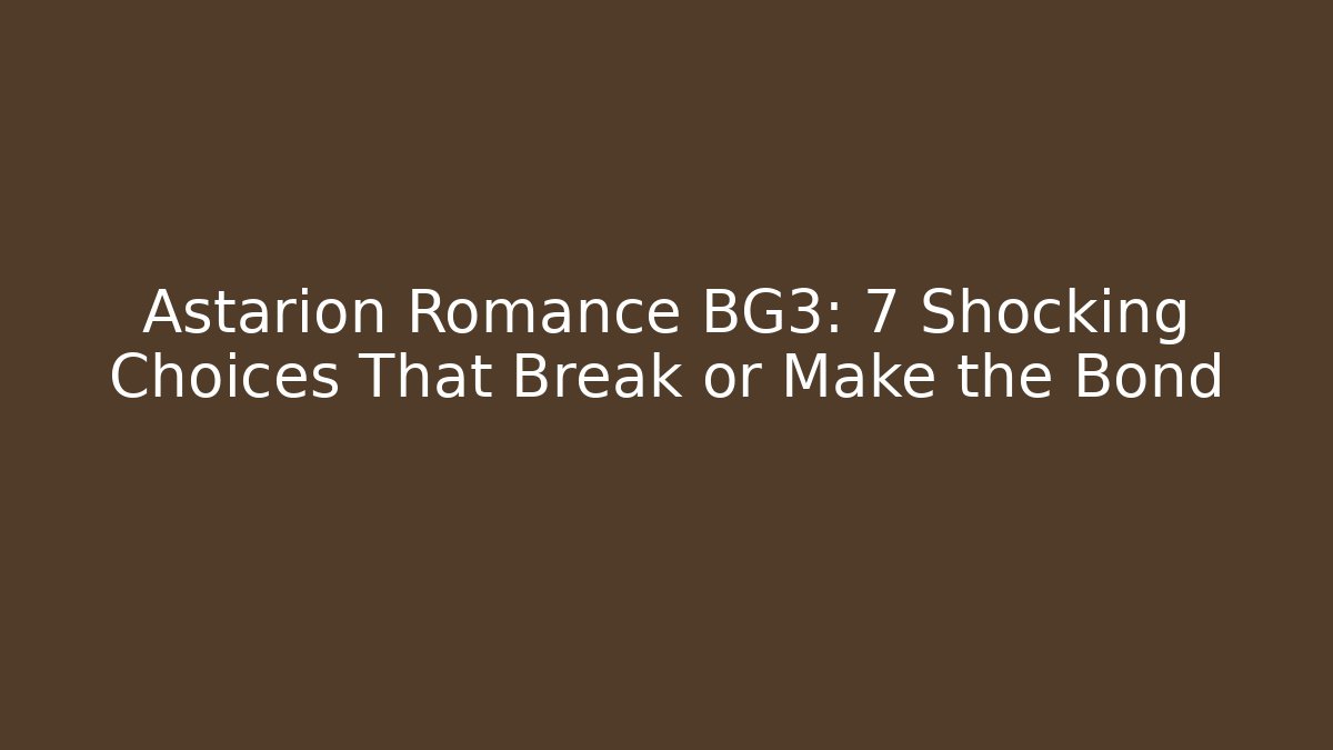 Astarion Romance BG3: 7 Shocking Choices That Break or Make the Bond