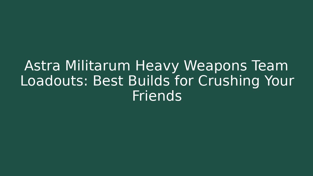 Astra Militarum Heavy Weapons Team Loadouts: Best Builds for Crushing Your Friends