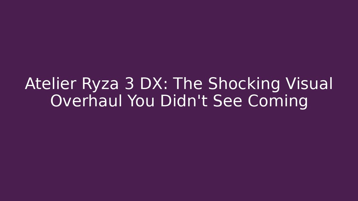 Atelier Ryza 3 DX: The Shocking Visual Overhaul You Didn’t See Coming