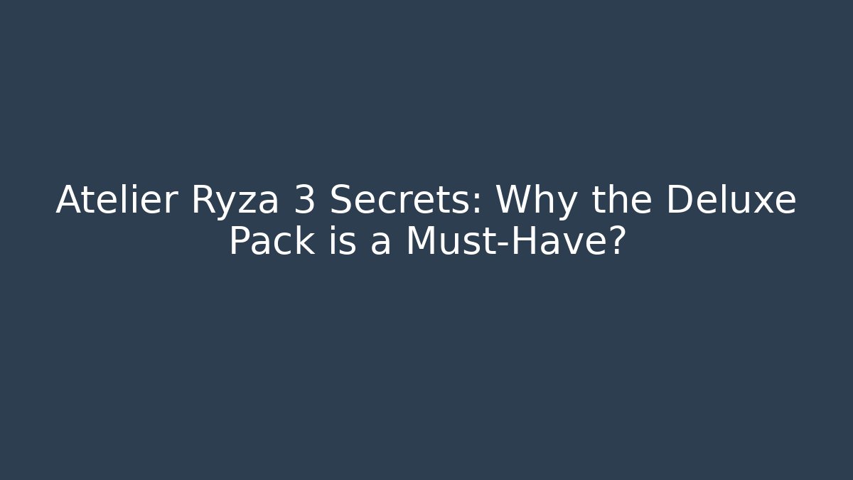 Atelier Ryza 3 Secrets: Why the Deluxe Pack is a Must-Have?