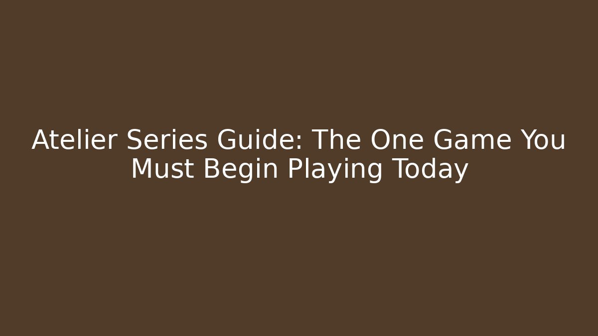 Atelier Series Guide: The One Game You Must Begin Playing Today