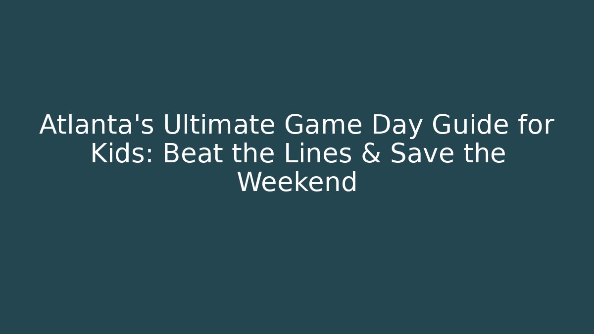 Atlanta's Ultimate Game Day Guide for Kids: Beat the Lines & Save the Weekend