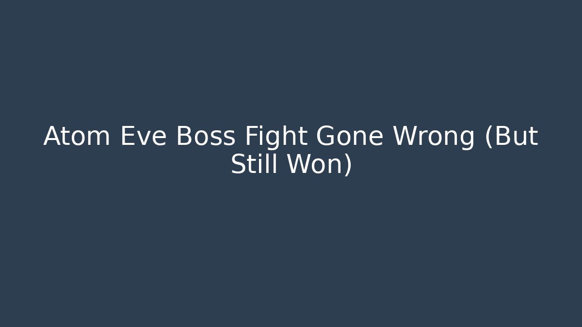Atom Eve Boss Fight Gone Wrong (But Still Won)