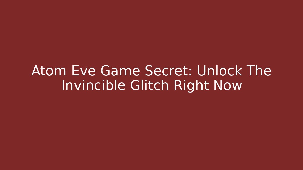 Atom Eve Game Secret: Unlock The Invincible Glitch Right Now