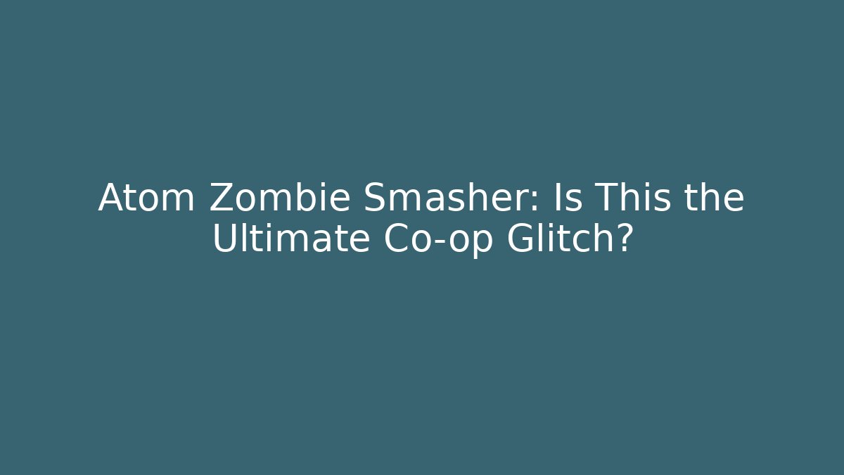 Atom Zombie Smasher: Is This the Ultimate Co-op Glitch?