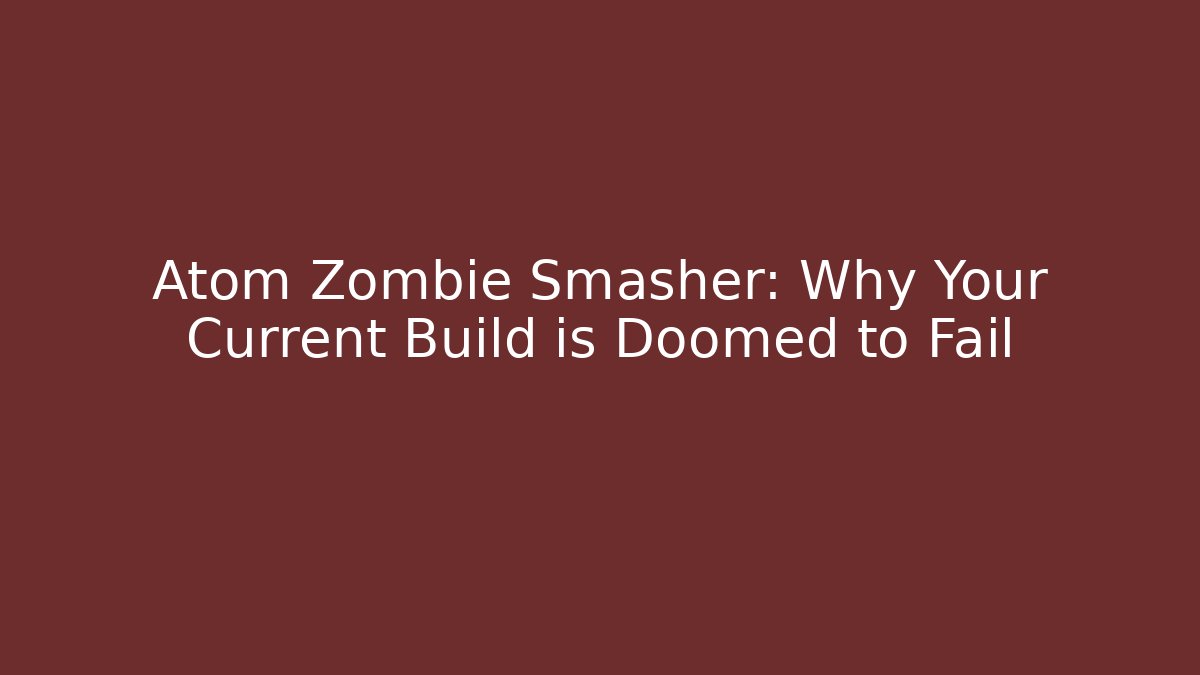 Atom Zombie Smasher: Why Your Current Build is Doomed to Fail