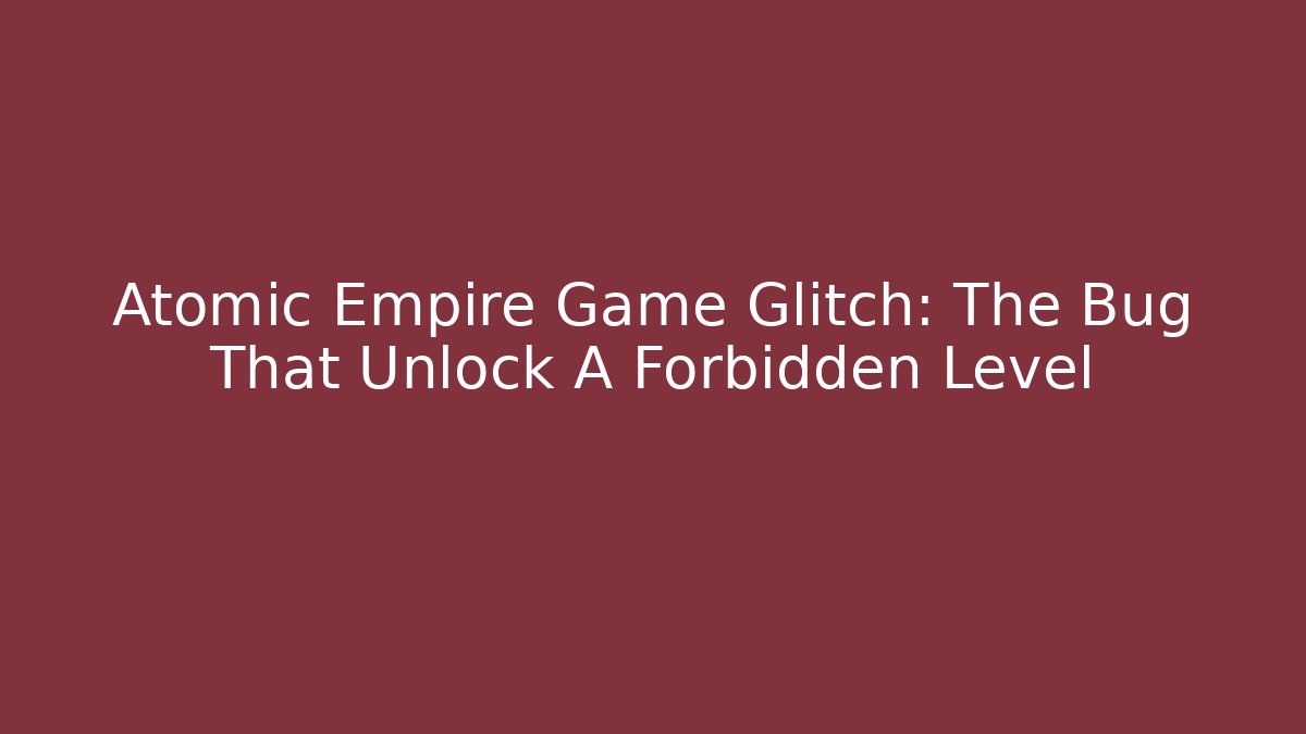 Atomic Empire Game Glitch: The Bug That Unlock A Forbidden Level