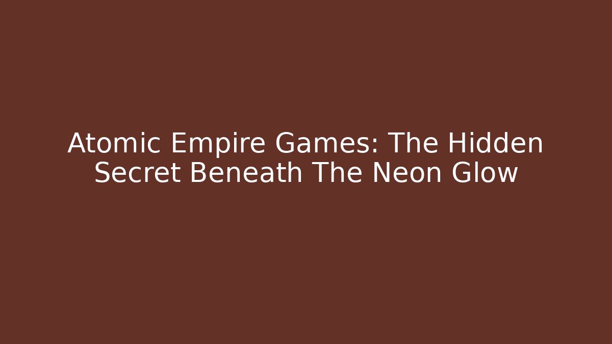 Atomic Empire Games: The Hidden Secret Beneath The Neon Glow
