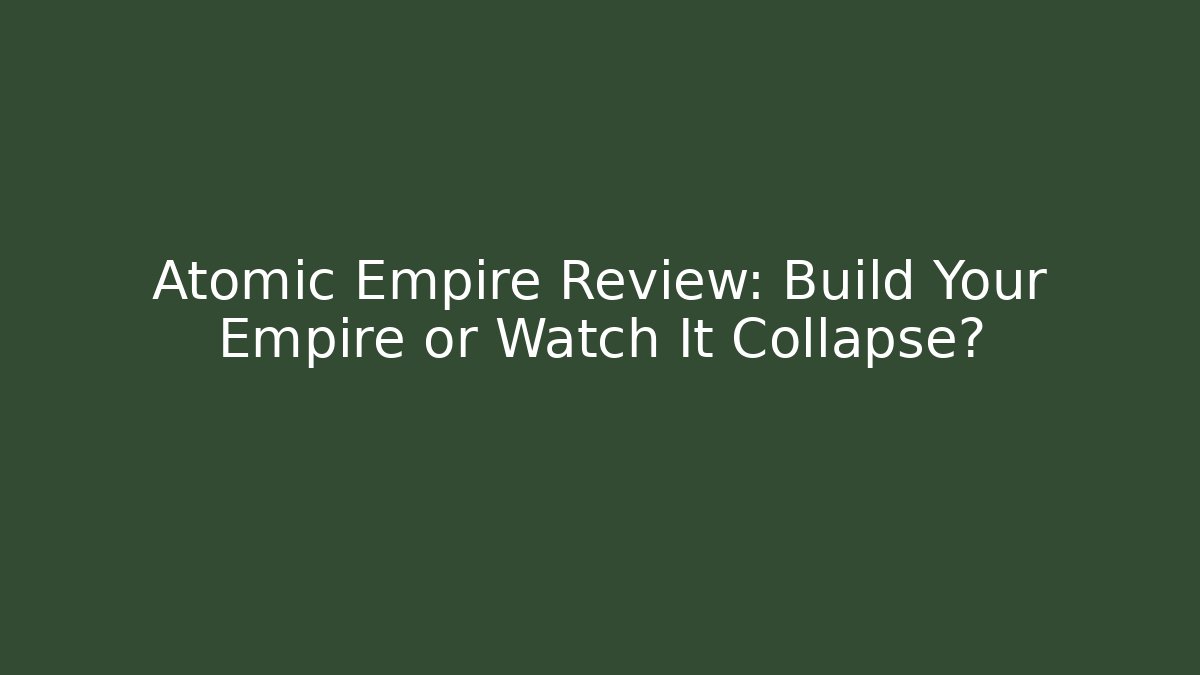 Atomic Empire Review: Build Your Empire or Watch It Collapse?