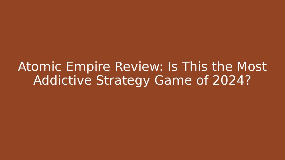 Atomic Empire Review: Is This the Most Addictive Strategy Game of 2024?