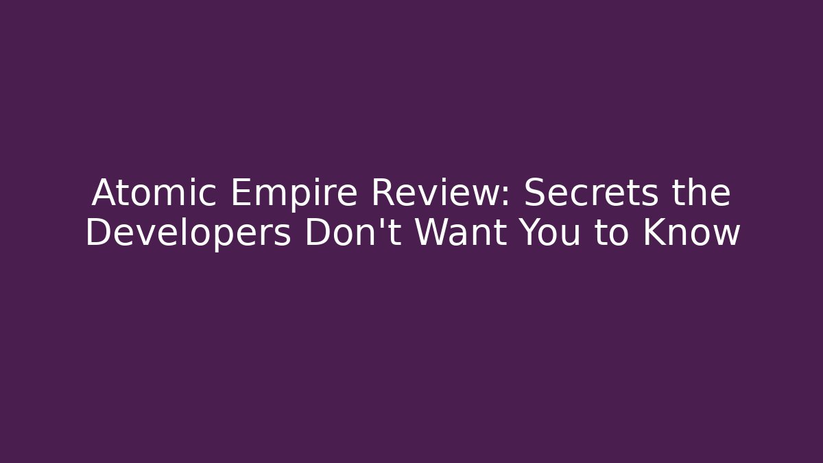 Atomic Empire Review: Secrets the Developers Don’t Want You to Know