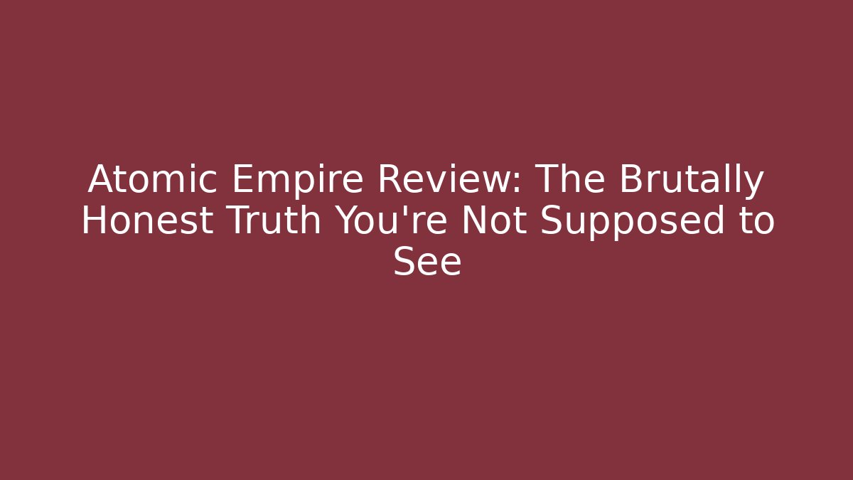 Atomic Empire Review: The Brutally Honest Truth You’re Not Supposed to See