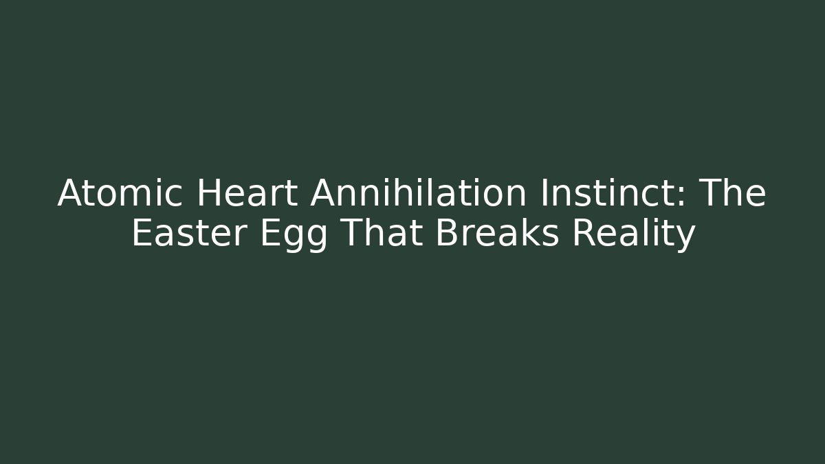 Atomic Heart Annihilation Instinct: The Easter Egg That Breaks Reality