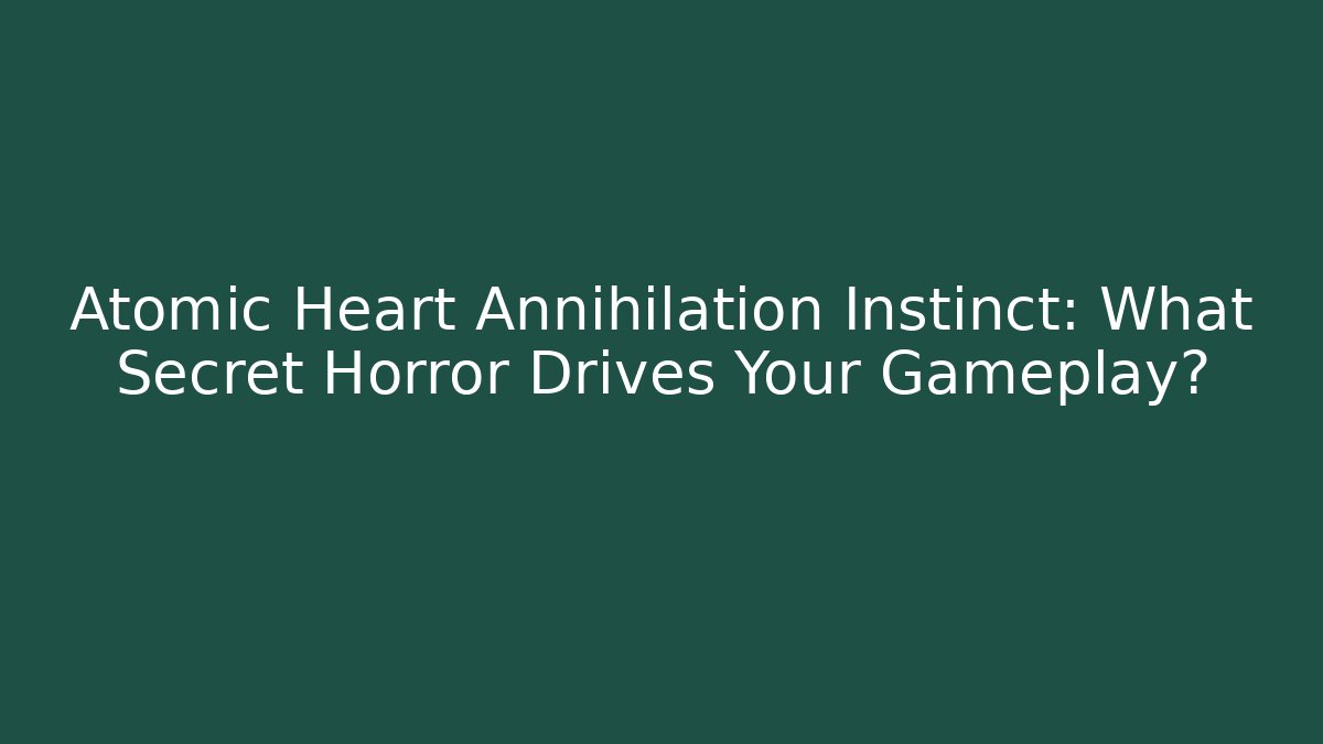 Atomic Heart Annihilation Instinct: What Secret Horror Drives Your Gameplay?