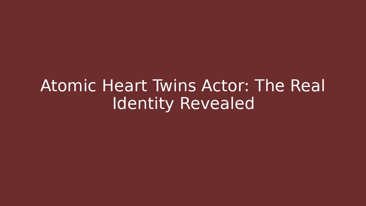 Atomic Heart Twins Actor: The Real Identity Revealed