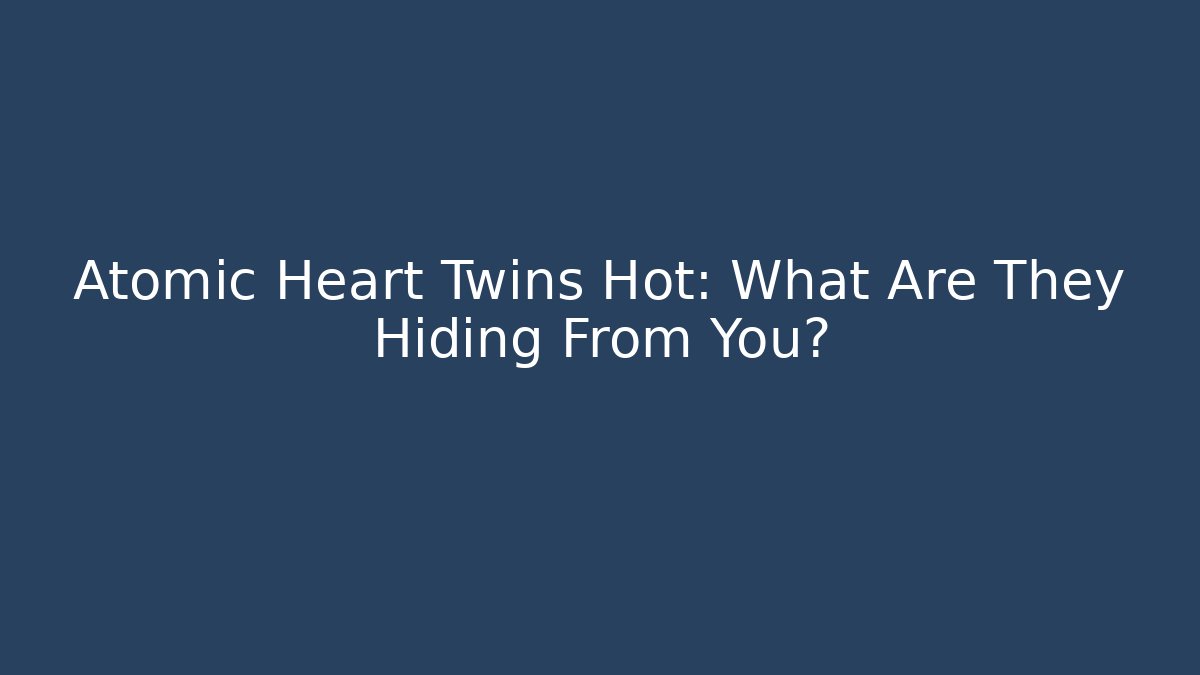 Atomic Heart Twins Hot: What Are They Hiding From You?