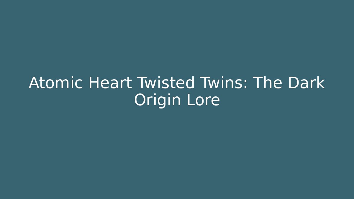 Atomic Heart Twisted Twins: The Dark Origin Lore