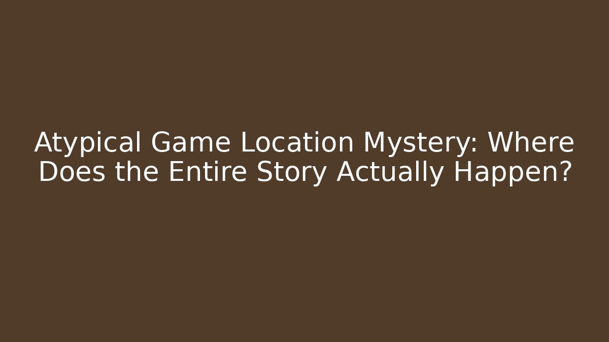 Atypical Game Location Mystery: Where Does the Entire Story Actually Happen?