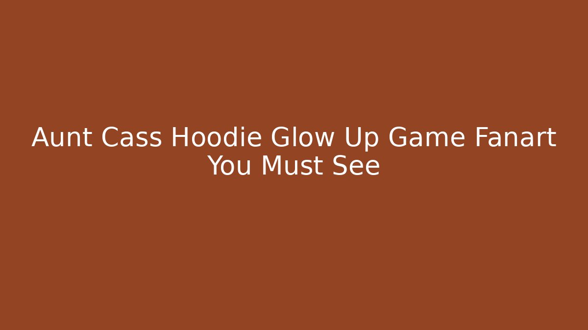 Aunt Cass Hoodie Glow Up Game Fanart You Must See