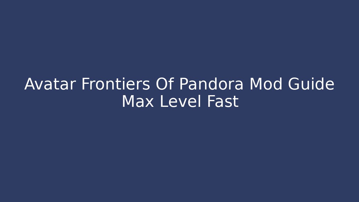 Avatar Frontiers Of Pandora Mod Guide Max Level Fast