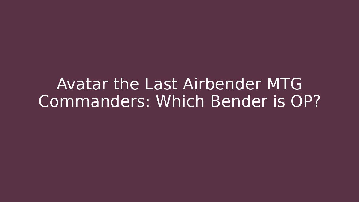 Avatar the Last Airbender MTG Commanders: Which Bender is OP?