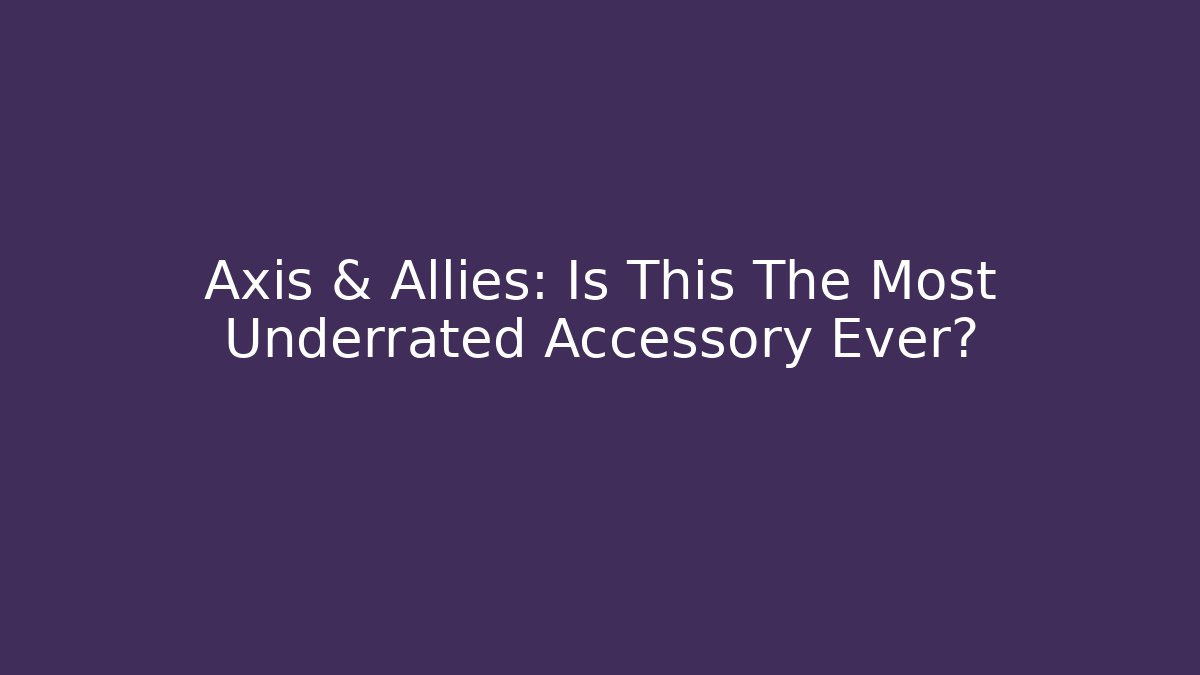 Axis & Allies: Is This The Most Underrated Accessory Ever?