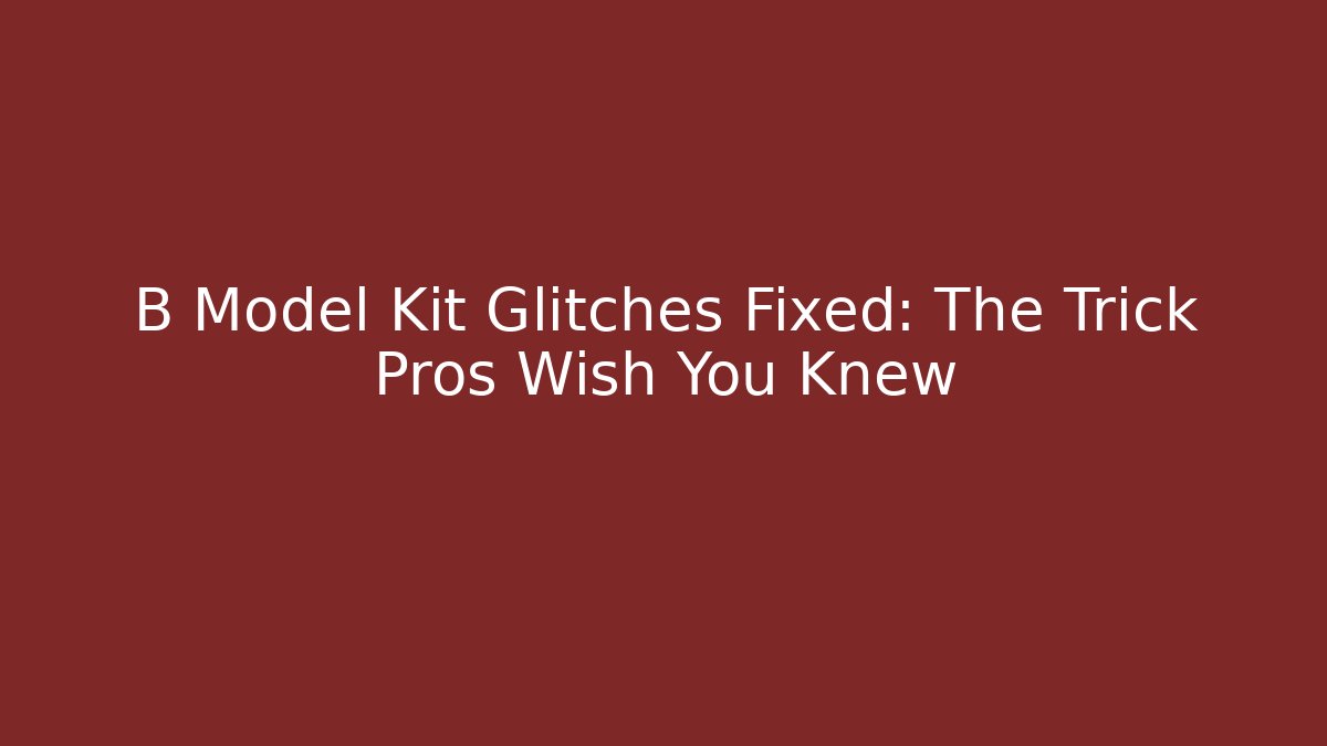 B Model Kit Glitches Fixed: The Trick Pros Wish You Knew