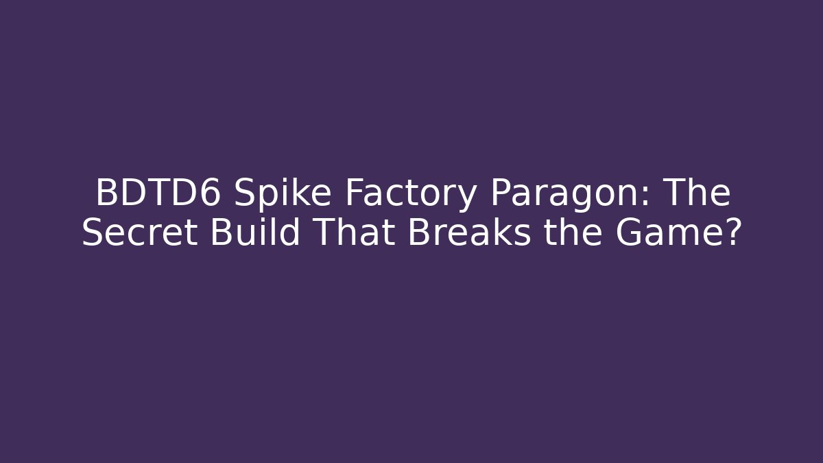 BDTD6 Spike Factory Paragon: The Secret Build That Breaks the Game?
